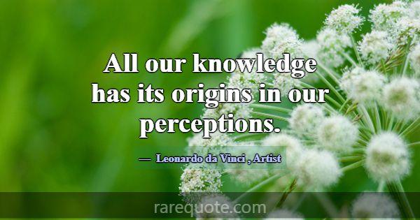 All our knowledge has its origins in our perceptio... -Leonardo da Vinci