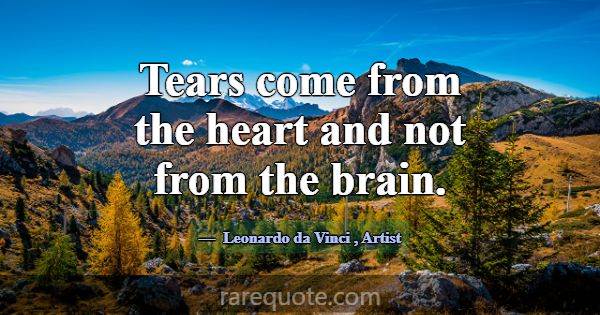 Tears come from the heart and not from the brain.... -Leonardo da Vinci