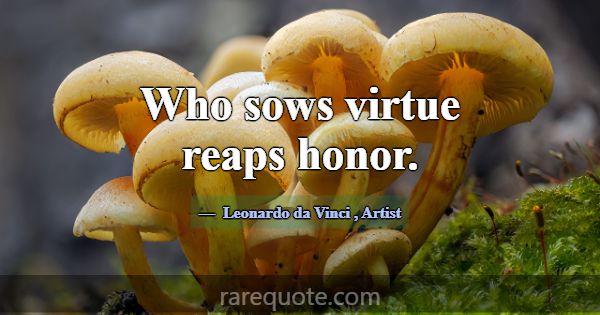 Who sows virtue reaps honor.... -Leonardo da Vinci