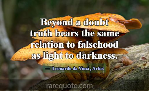 Beyond a doubt truth bears the same relation to fa... -Leonardo da Vinci