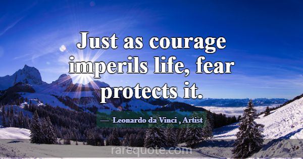 Just as courage imperils life, fear protects it.... -Leonardo da Vinci