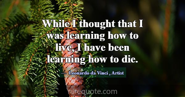 While I thought that I was learning how to live, I... -Leonardo da Vinci