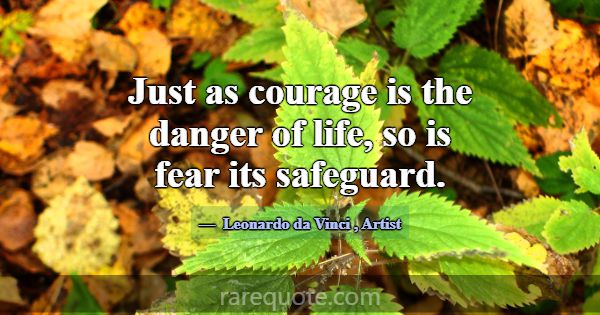Just as courage is the danger of life, so is fear ... -Leonardo da Vinci