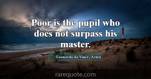 Poor is the pupil who does not surpass his master.... -Leonardo da Vinci