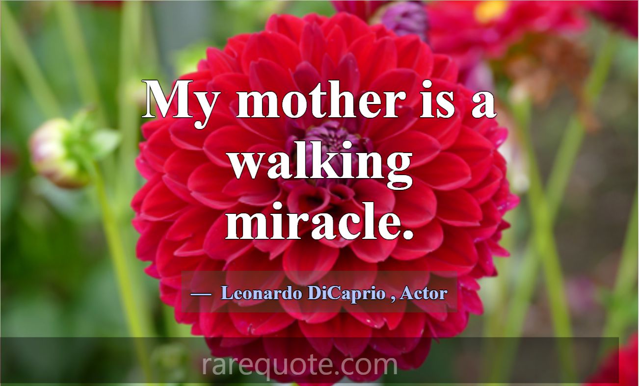 My mother is a walking miracle.... -Leonardo DiCaprio