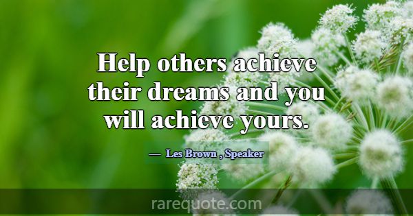 Help others achieve their dreams and you will achi... -Les Brown