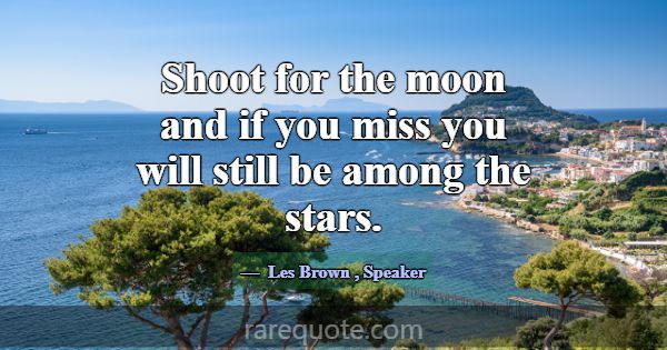 Shoot for the moon and if you miss you will still ... -Les Brown
