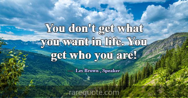 You don't get what you want in life. You get who y... -Les Brown