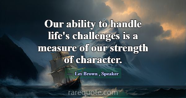 Our ability to handle life's challenges is a measu... -Les Brown