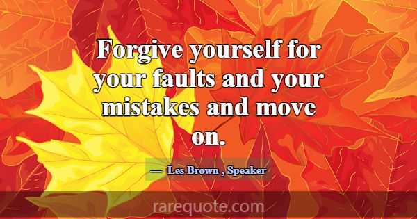 Forgive yourself for your faults and your mistakes... -Les Brown