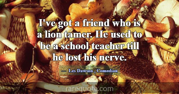 I've got a friend who is a lion tamer. He used to ... -Les Dawson