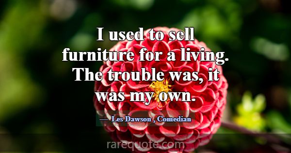 I used to sell furniture for a living. The trouble... -Les Dawson