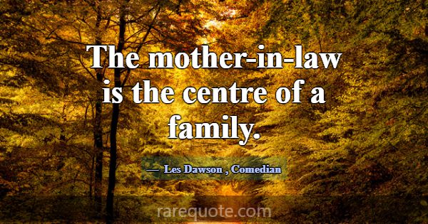 The mother-in-law is the centre of a family.... -Les Dawson