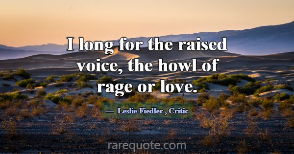 I long for the raised voice, the howl of rage or l... -Leslie Fiedler