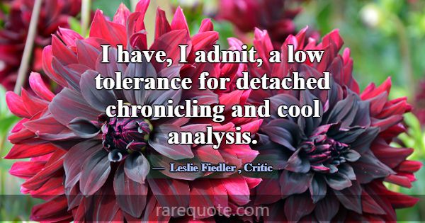 I have, I admit, a low tolerance for detached chro... -Leslie Fiedler