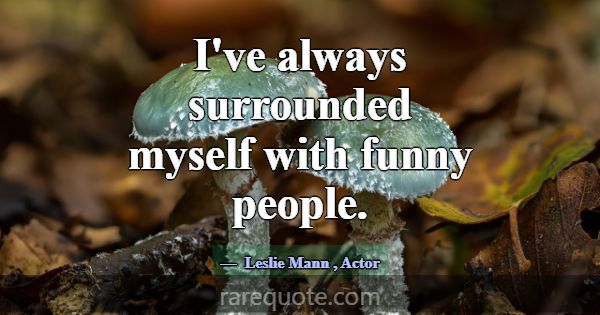 I've always surrounded myself with funny people.... -Leslie Mann