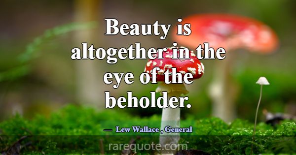Beauty is altogether in the eye of the beholder.... -Lew Wallace