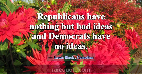 Republicans have nothing but bad ideas and Democra... -Lewis Black