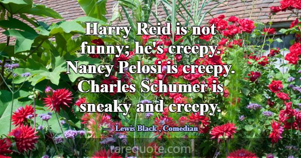 Harry Reid is not funny; he's creepy. Nancy Pelosi... -Lewis Black