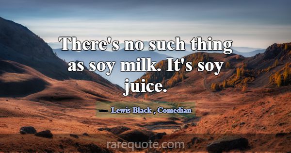 There's no such thing as soy milk. It's soy juice.... -Lewis Black