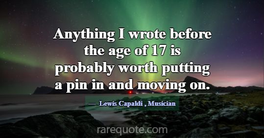 Anything I wrote before the age of 17 is probably ... -Lewis Capaldi
