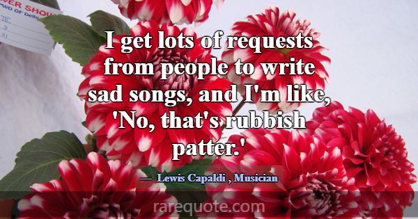 I get lots of requests from people to write sad so... -Lewis Capaldi