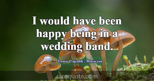 I would have been happy being in a wedding band.... -Lewis Capaldi