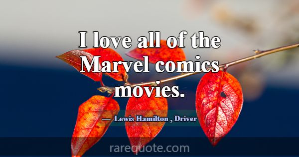 I love all of the Marvel comics movies.... -Lewis Hamilton