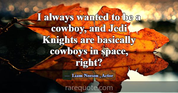 I always wanted to be a cowboy, and Jedi Knights a... -Liam Neeson