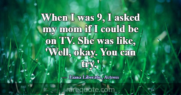 When I was 9, I asked my mom if I could be on TV. ... -Liana Liberato