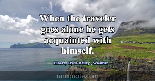 When the traveler goes alone he gets acquainted wi... -Liberty Hyde Bailey
