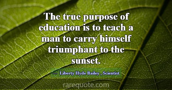 The true purpose of education is to teach a man to... -Liberty Hyde Bailey