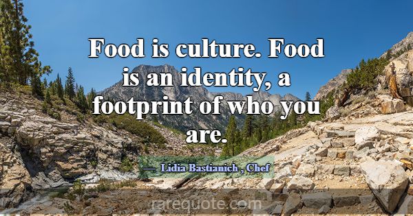 Food is culture. Food is an identity, a footprint ... -Lidia Bastianich