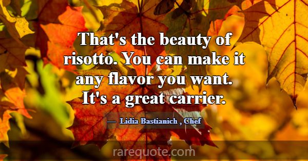 That's the beauty of risotto. You can make it any ... -Lidia Bastianich