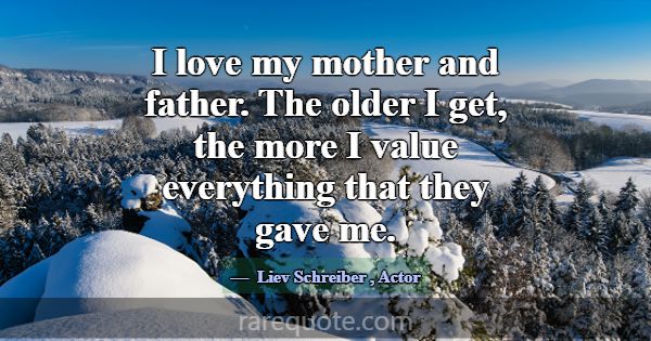 I love my mother and father. The older I get, the ... -Liev Schreiber