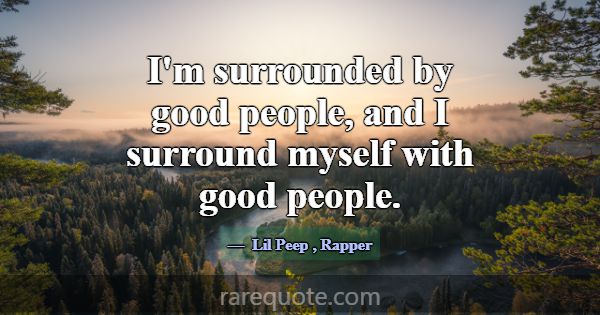 I'm surrounded by good people, and I surround myse... -Lil Peep