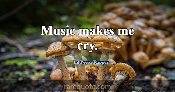 Music makes me cry.... -Lil Peep