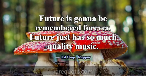 Future is gonna be remembered forever. Future just... -Lil Peep
