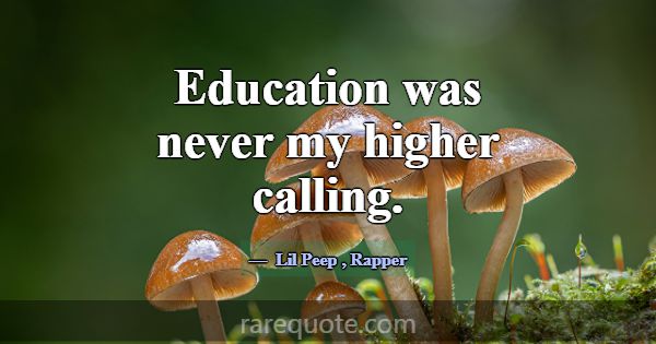 Education was never my higher calling.... -Lil Peep