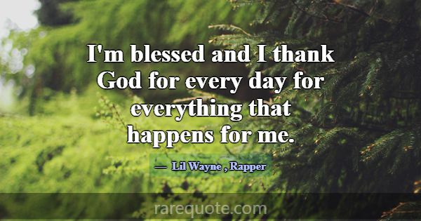 I'm blessed and I thank God for every day for ever... -Lil Wayne