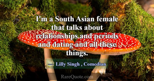 I'm a South Asian female that talks about relation... -Lilly Singh