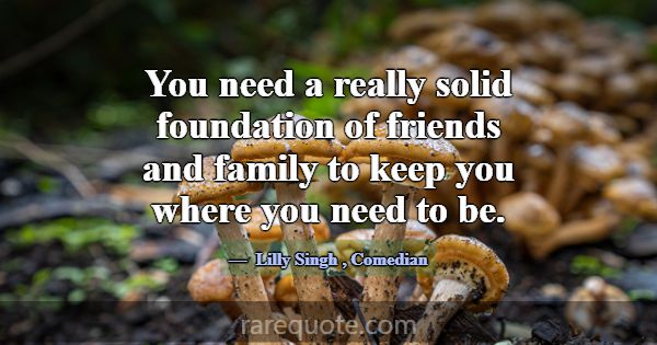 You need a really solid foundation of friends and ... -Lilly Singh