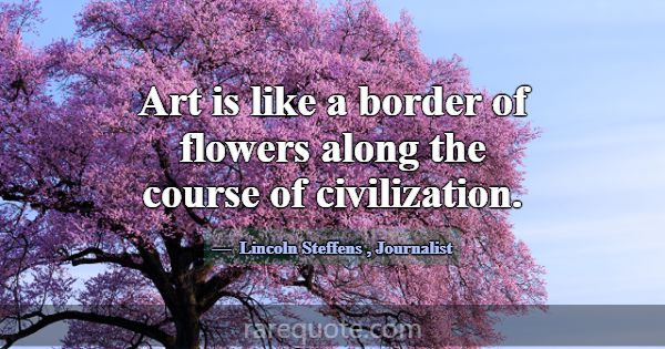 Art is like a border of flowers along the course o... -Lincoln Steffens