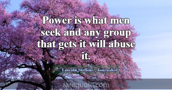 Power is what men seek and any group that gets it ... -Lincoln Steffens