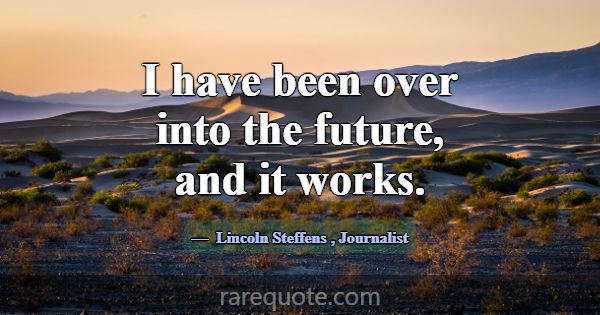 I have been over into the future, and it works.... -Lincoln Steffens