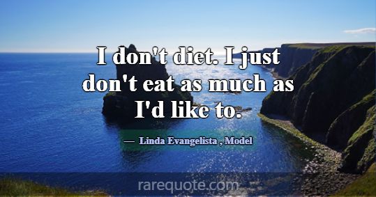 I don't diet. I just don't eat as much as I'd like... -Linda Evangelista