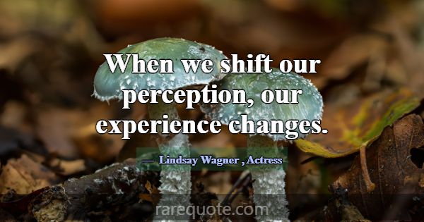 When we shift our perception, our experience chang... -Lindsay Wagner