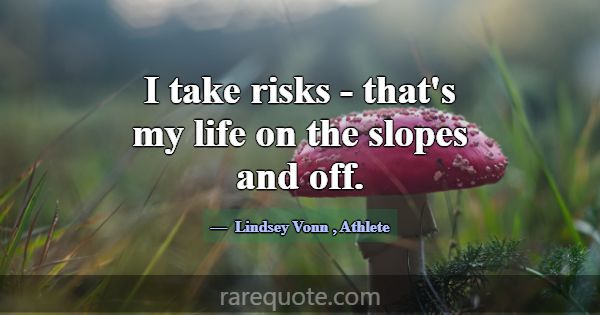 I take risks - that's my life on the slopes and of... -Lindsey Vonn