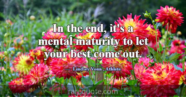In the end, it's a mental maturity to let your bes... -Lindsey Vonn