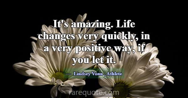 It's amazing. Life changes very quickly, in a very... -Lindsey Vonn